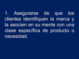 1. Asegurarse de que los
clientes identifiquen la marca y
la asocien en su mente con una
clase específica de producto o
necesidad.
 