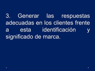 3. Generar las respuestas
adecuadas en los clientes frente
a esta identificación y
significado de marca.
 