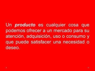 Un producto es cualquier cosa que
podemos ofrecer a un mercado para su
atención, adquisición, uso o consumo y
que puede satisfacer una necesidad o
deseo.
 