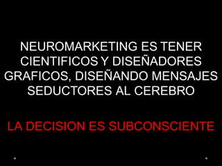 NEUROMARKETING ES TENER
CIENTIFICOS Y DISEÑADORES
GRAFICOS, DISEÑANDO MENSAJES
SEDUCTORES AL CEREBRO
LA DECISION ES SUBCONSCIENTE
 