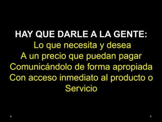 HAY QUE DARLE A LA GENTE:
Lo que necesita y desea
A un precio que puedan pagar
Comunicándolo de forma apropiada
Con acceso inmediato al producto o
Servicio
 