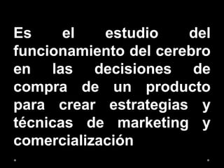 Es el estudio del
funcionamiento del cerebro
en las decisiones de
compra de un producto
para crear estrategias y
técnicas de marketing y
comercialización
 