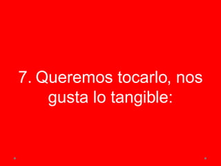 7. Queremos tocarlo, nos
gusta lo tangible:
 
