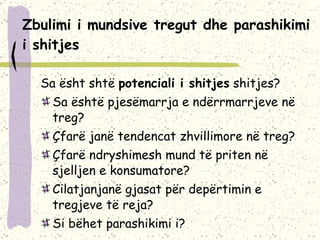 Zbulimi i mundsive tregut dhe parashikimi i shitjes Sa ësht shtë  potenciali i shitjes  shitjes? Sa është pjesëmarrja e ndërrmarrjeve në treg? Çfarë janë tendencat zhvillimore në treg? Çfarë ndryshimesh mund të priten në sjelljen e konsumatore? Cilatjanjanë gjasat për depërtimin e tregjeve të reja? Si bëhet parashikimi i? 