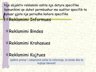 Nje objektiv reklamimi eshte nje detyre specifike komunikimi qe duhet permbushur me auditor specifik te synuar gjate nje periudhe kohore specifike Reklamimi Informues Reklamimi Bindes Reklamimi Krahasues Reklamimi Kujtues Qellimi primar i reklamimit eshte te informoje, te binde dhe te kujtoje bleresit! 