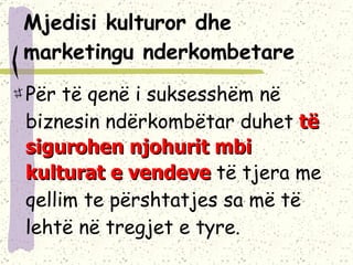 Mjedisi kulturor dhe marketingu nderkombetare Për të qenë i suksesshëm në biznesin ndërkombëtar duhet  të sigurohen njohurit mbi kulturat e vendeve  të tjera me qellim te përshtatjes sa më të lehtë në tregjet e tyre.  