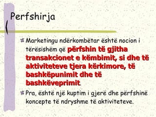 Perfshirja Marketingu ndërkombëtar është nocion i tërësishëm që  përfshin të gjitha transakcionet e këmbimit, si dhe të aktiviteteve tjera kërkimore, të bashkëpunimit dhe të bashkëveprimit .  Pra, është një kuptim i gjerë dhe përfshinë koncepte të ndryshme të aktiviteteve.  
