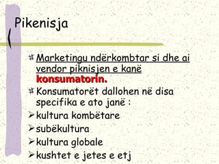 Pikenisja Marketingu ndërkombtar si dhe ai vendor piknisjen e kanë  konsumatorin. Konsumatorët dallohen në disa specifika e ato janë :  kultura kombëtare  subëkultura  kultura globale kushtet e jetes e etj 