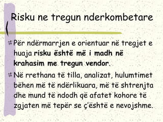 Risku ne tregun nderkombetare Për ndërmarrjen e orientuar në tregjet e huaja  risku është më i madh në krahasim me tregun vendor .  Në rrethana të tilla, analizat, hulumtimet bëhen më të ndërlikuara, më të shtrenjta dhe mund të ndodh që afatet kohore të zgjaten më tepër se ç’është e nevojshme.  