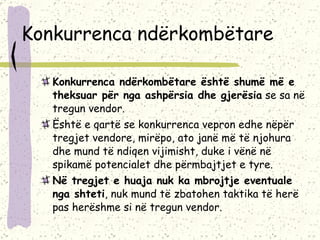 Konkurrenca ndërkombëtare Konkurrenca ndërkombëtare është shumë më e theksuar për nga ashpërsia dhe gjerësia  se sa në tregun vendor.  Është e qartë se konkurrenca vepron edhe nëpër tregjet vendore, mirëpo, ato janë më të njohura dhe mund të ndiqen vijimisht, duke i vënë në spikamë potencialet dhe përmbajtjet e tyre.  Në tregjet e huaja nuk ka mbrojtje eventuale nga shteti , nuk mund të zbatohen taktika të herë pas herëshme si në tregun vendor. 