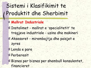 Sistemi i Klasifikimit te Produktit dhe Sherbimit Mallrat Industriale Instalimet - mallrat e  ‘ specialitetit ’  te tregjeve industriale - uzina dhe makineri Aksesoret - mirembajtja dhe paisjet e zyres Lenda e pare Perberesit Biznes per biznes per shembull konsulentet, financieret 