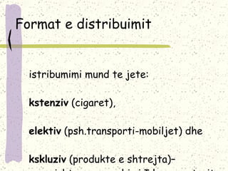Format e distribuimit Distribumimi mund te jete: ekstenziv  (cigaret),  selektiv  (psh.transporti-mobiljet) dhe  ekskluziv  (produkte e shtrejta) – varesisht nga angazhimi I konsumatorit per ta blere produktin .  