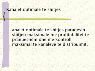 Kanalet optimale te shitjes Kanalet optimale te shitjes p araqesin shitjen maksimale me profitabilitet te pranueshem dhe me kontroll maksimal te kanaleve te distribuimit . 