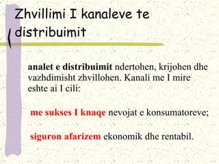 Zhvillimi I kanaleve te distribuimit Kanal et e distribuimit   ndertohen, krijohen dhe vazhdimisht zhvillohen. Kanali me I mire eshte ai I cili : -  me sukses I knaqe  nevojat e konsumatoreve ; -  siguron afarizem  ekonomik dhe rentabil . 