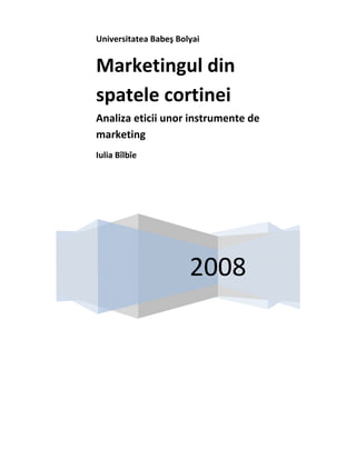  
Universitatea Babeş Bolyai 
                       


Marketingul din 
spatele cortinei 
Analiza eticii unor instrumente de 
marketing 
Iulia Bîlbîe 

 




                           2008
 