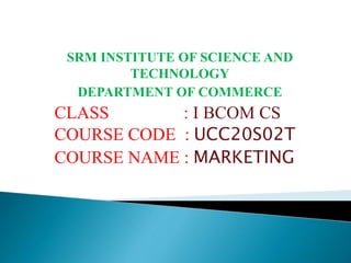 SRM INSTITUTE OF SCIENCE AND
TECHNOLOGY
DEPARTMENT OF COMMERCE
CLASS : I BCOM CS
COURSE CODE : UCC20S02T
COURSE NAME : MARKETING
 