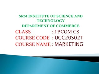 SRM INSTITUTE OF SCIENCE AND
TECHNOLOGY
DEPARTMENT OF COMMERCE
CLASS : I BCOM CS
COURSE CODE : UCC20S02T
COURSE NAME : MAR...