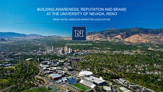 BUILDING AWARENESS, REPUTATION AND BRAND
AT THE UNIVERSITY OF NEVADA, RENO
RENO-TAHOE AMERICAN MARKETING ASSOCIATION
 