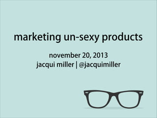 marketing un-sexy products
november 20, 2013
jacqui miller | @jacquimiller

 