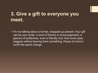 3. Give a gift to everyone you
meet.

 I'm not talking about a formal, wrapped-up present. Your gift
  can be your smile,...