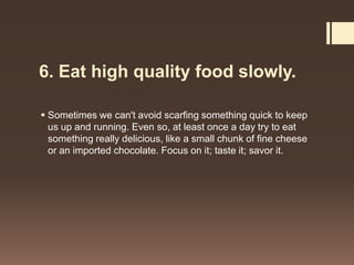 6. Eat high quality food slowly.

 Sometimes we can't avoid scarfing something quick to keep
  us up and running. Even so...