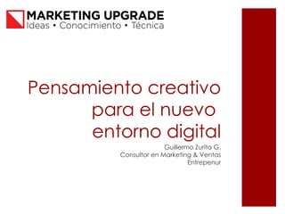 Pensamiento creativo
      para el nuevo
      entorno digital
                        Guillermo Zurita G.
          Consultor en Marketing & Ventas
                                Entrepenur
 