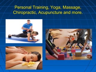 Personal Training, Yoga, Massage,Personal Training, Yoga, Massage,
Chiropractic, Acupuncture and more.Chiropractic, Acupuncture and more.
 