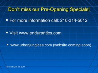 Don’t miss our Pre-Opening Specials!Don’t miss our Pre-Opening Specials!
 For more information call: 210-314-5012
 Visit www.endurantics.com
 www.urbanjunglesa.com (website coming soon)
Revised April 24, 2014
 