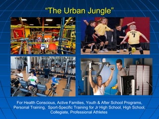 ““The Urban Jungle”The Urban Jungle”
For Health Conscious, Active Families, Youth & After School Programs,
Personal Training, Sport-Specific Training for Jr High School, High School,
Collegiate, Professional Athletes
 
