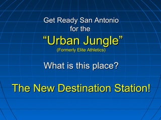 Get Ready San AntonioGet Ready San Antonio
for thefor the
“Urban Jungle”“Urban Jungle”
(Formerly Elite Athletics)(Formerly Elite Athletics)
What is this place?What is this place?
The New Destination Station!The New Destination Station!
 
