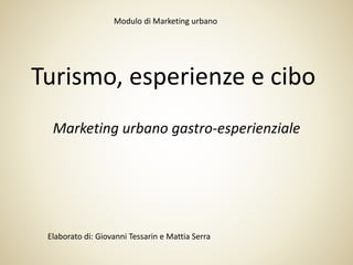 Marketing urbano gastro-esperienziale
Turismo, esperienze e cibo
Elaborato di: Giovanni Tessarin e Mattia Serra
Modulo di Marketing urbano
 