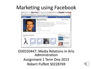 Marketing using Facebook
EDED20447: Media Relations in Arts
Administration
Assignment 1 Term One 2013
Robert Puffett S0228769
 