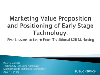 Five Lessons to Learn From Traditional B2B Marketing




Kikuyu Daniels
Technology Licensing Associate
Massachusetts Institute of Technology
April 16, 2009                             PUBLIC VERSION
 