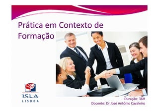 Prática em Contexto de
Formação




                                      Duração: 36H
                  Docente: Dr José António Cavaleiro
 