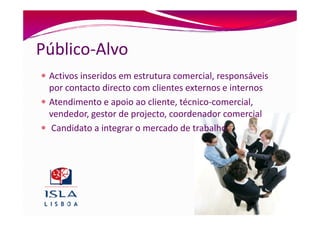 Público-Alvo
 Activos inseridos em estrutura comercial, responsáveis
 por contacto directo com clientes externos e internos
 Atendimento e apoio ao cliente, técnico-comercial,
 vendedor, gestor de projecto, coordenador comercial
 Candidato a integrar o mercado de trabalho
 