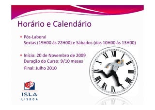 Horário e Calendário
 Pós-Laboral
 Sextas (19H00 às 22H00) e Sábados (das 10H00 às 13H00)

 Início: 20 de Novembro de 2009
 Duração do Curso: 9/10 meses
 Final: Julho 2010
 