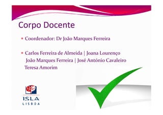 Corpo Docente
 Coordenador: Dr João Marques Ferreira

 Carlos Ferreira de Almeida | Joana Lourenço
  João Marques Ferreira | José António Cavaleiro
 Teresa Amorim
 