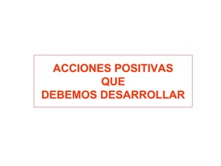 ACCIONES POSITIVAS
QUE
DEBEMOS DESARROLLAR
 
