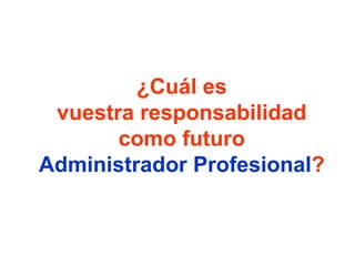 ¿Cuál es
vuestra responsabilidad
como futuro
Administrador Profesional?
 