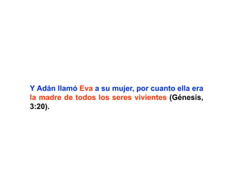 Y Adán llamó Eva a su mujer, por cuanto ella era
la madre de todos los seres vivientes (Génesis,
3:20).
 