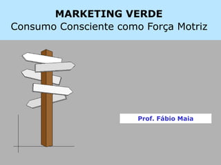 MARKETING VERDE
Consumo Consciente como Força Motriz
Prof. Fábio Maia
 
