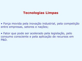 Tecnologias Limpas
• Força movida pela inovação industrial, pela competição
entre empresas, setores e nações;
• Fator que pode ser acelerado pela legislação, pelo
consumo consciente e pela aplicação de recursos em
P&D.
 