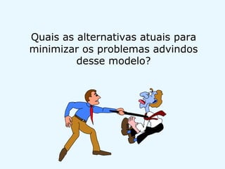 Quais as alternativas atuais para
minimizar os problemas advindos
desse modelo?
 