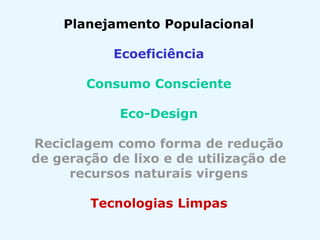 Planejamento Populacional
Ecoeficiência
Consumo Consciente
Eco-Design
Reciclagem como forma de redução
de geração de lixo e de utilização de
recursos naturais virgens
Tecnologias Limpas
 
