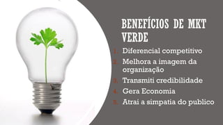 BENEFÍCIOS DE MKT
VERDE
1. Diferencial competitivo
2. Melhora a imagem da
organização
3. Transmiti credibilidade
4. Gera Economia
5. Atrai a simpatia do publico
 