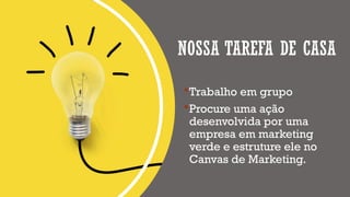 NOSSA TAREFA DE CASA
Trabalho em grupo
Procure uma ação
desenvolvida por uma
empresa em marketing
verde e estruture ele no
Canvas de Marketing.
 