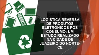LOGISTICA REVERSA
DE PRODUTOS
ELETRONICOS POS
CONSUMO: UM
ESTUDO REALIZADO
NA CIDADE DE
JUAZEIRO DO NORTE-
CE
 