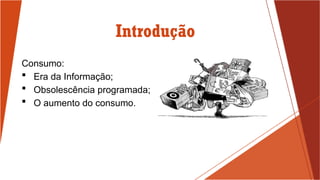 Introdução
Consumo:
 Era da Informação;
 Obsolescência programada;
 O aumento do consumo.
 