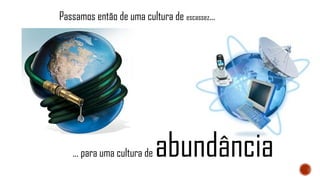 Passamos então de uma cultura de escassez...
... para uma cultura de abundância
 