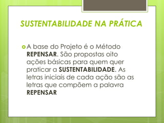 SUSTENTABILIDADE NA PRÁTICAA base do Projeto é o Método REPENSAR. São propostas oito ações básicas para quem quer praticar a SUSTENTABILIDADE. As letras iniciais de cada ação são as letras que compõem a palavra REPENSAR